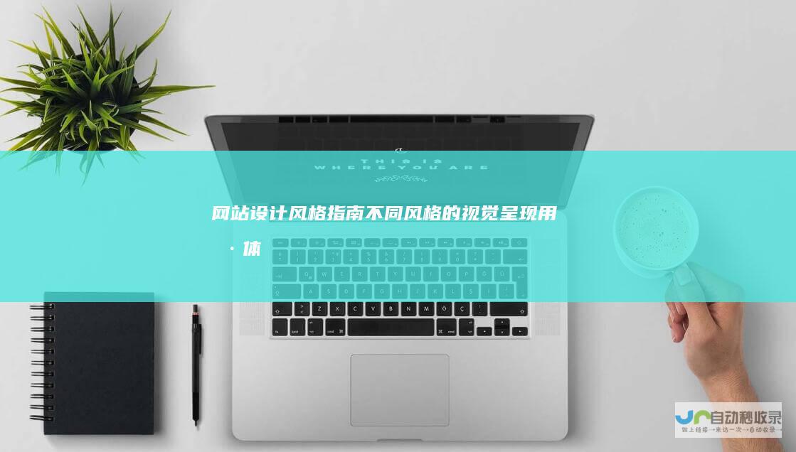 网站设计风格指南：不同风格的视觉呈现、用户体验与实际案例分析，助你打造引人入胜的在线形象。