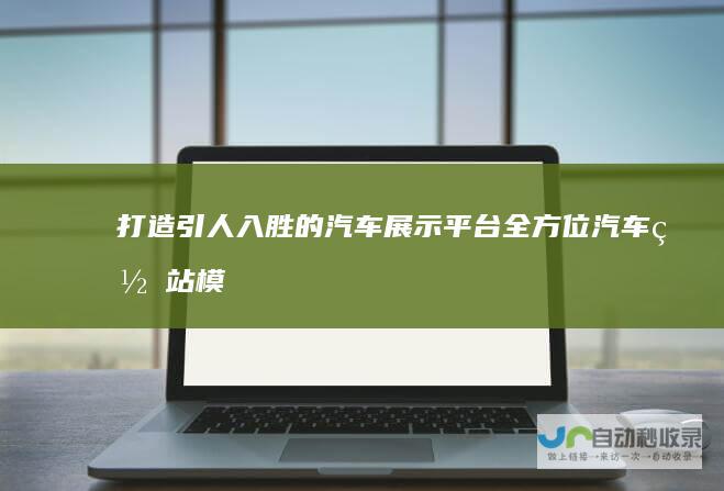 打造引人入胜的汽车展示平台：全方位汽车网站模板解决方案